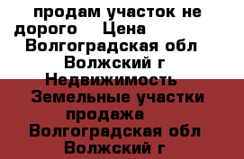 продам участок не дорого  › Цена ­ 120 000 - Волгоградская обл., Волжский г. Недвижимость » Земельные участки продажа   . Волгоградская обл.,Волжский г.